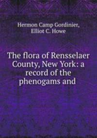 The flora of Rensselaer County, New York: a record of the phenogams and .