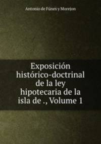 Exposicion historico-doctrinal de la ley hipotecaria de la isla de ., Volume 1