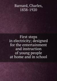 First steps in electricity; designed for the entertainment and instruction of young people at home and in school