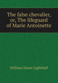 The false chevalier, or, The lifeguard of Marie Antoinette