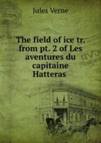 The field of ice tr. from pt. 2 of Les aventures du capitaine Hatteras .