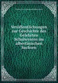 Veroffentlichungen zur Geschichte des Gelehrten Schulwesens im albertinischen Sachsen