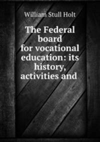 The Federal board for vocational education: its history, activities and .