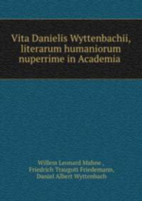 Vita Danielis Wyttenbachii, literarum humaniorum nuperrime in Academia .