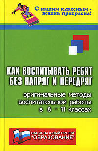 Как воспитывать ребят без напряг и передряг: отдлеьные методы воспитательной работы в 8-11-х классах - (С нашим классным - жизнь прекрасна!)