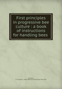 First principles in progressive bee culture : a book of instructions for handling bees .