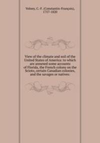 View of the climate and soil of the United States of America: to which are annexed some accounts of Florida, the French colony on the Scioto, certain Canadian colonies, and the savages or natives: