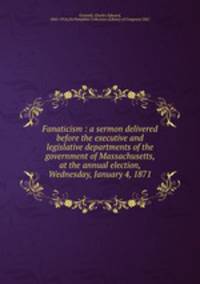 Fanaticism : a sermon delivered before the executive and legislative departments of the government of Massachusetts, at the annual election, Wednesday, January 4, 1871