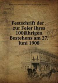 Festschrift der . zur Feier ihres 100jahrigen Bestehens am 27.Juni 1908