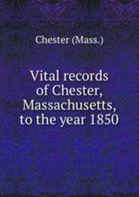Vital records of Chester, Massachusetts, to the year 1850