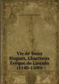 Vie de Saint Hugues, Chartreux Eveque de Lincoln (1140-1200)