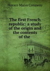 The first French republic: a study of the origin and the contents of the .