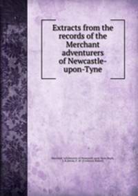 Extracts from the records of the Merchant adventurers of Newcastle-upon-Tyne