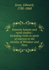 Favorite haunts and rural studies : including visits to spots of interest in the vicinity of Windsor and Eton