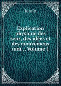 Explication physique des sens, des idees et des mouvemens tant ., Volume 1