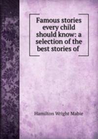 Famous stories every child should know: a selection of the best stories of .