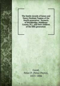 The family records of James and Nancy Dunham Tappan of the fourth generation : formerly of Woodbridge, Middlesex County, N.J., and their children of the fifth generation .