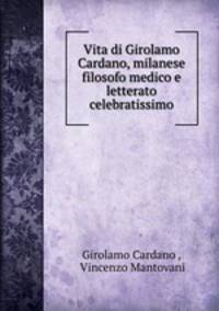 Vita di Girolamo Cardano, milanese filosofo medico e letterato celebratissimo