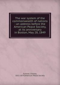 The war system of the commonwealth of nations : an address before the American Peace Society, at its anniversary in Boston, May 28, 1849