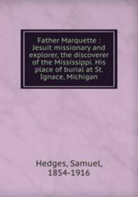 Father Marquette : Jesuit missionary and explorer, the discoverer of the Mississippi. His place of burial at St. Ignace, Michigan