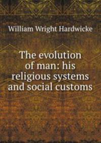 The evolution of man: his religious systems and social customs