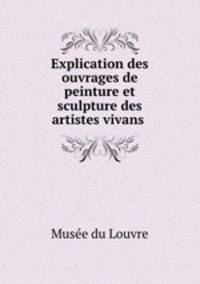 Explication des ouvrages de peinture et sculpture des artistes vivans .