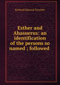 Esther and Ahasuerus: an identification of the persons so named ; followed .