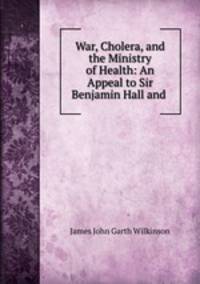 War, Cholera, and the Ministry of Health: An Appeal to Sir Benjamin Hall and .