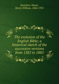 The evolution of the English Bible; a historical sketch of the successive versions from 1382 to 1885