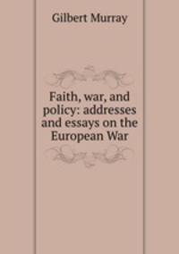 Faith, war, and policy: addresses and essays on the European War