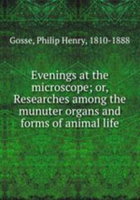 Evenings at the microscope; or, Researches among the munuter organs and forms of animal life