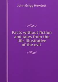 Facts without fiction and tales from the life, illustrative of the evil .