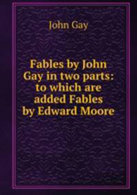 Fables by John Gay in two parts: to which are added Fables by Edward Moore