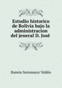 Estudio historico de Bolivia bajo la administracion del jeneral D. Jose .