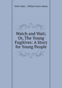 Watch and Wait; Or, The Young Fugitives: A Story for Young People