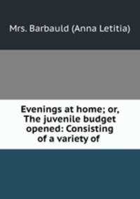 Evenings at home; or, The juvenile budget opened: Consisting of a variety of .