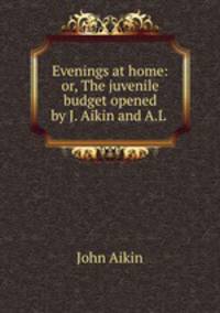 Evenings at home: or, The juvenile budget opened by J. Aikin and A.L .