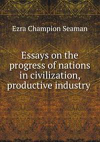 Essays on the progress of nations in civilization, productive industry .