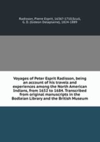 Voyages of Peter Esprit Radisson, being an account of his travels and experiences among the North American Indians, from 1652 to 1684. Transcribed from original manuscripts in the Bodleian Library and the British Museum