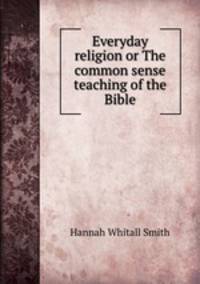 Everyday religion or The common sense teaching of the Bible