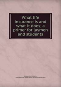 What life insurance is and what it does; a primer for laymen and students