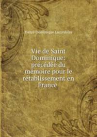 Vie de Saint Dominique: precedee du memoire pour le retablissement en France .