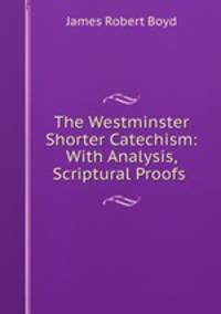 The Westminster Shorter Catechism: With Analysis, Scriptural Proofs .