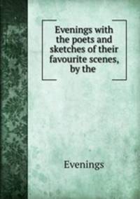 Evenings with the poets and sketches of their favourite scenes, by the .