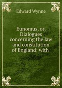 Eunomus, or, Dialogues concerning the law and constitution of England: with .