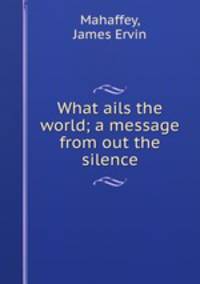 What ails the world; a message from out the silence
