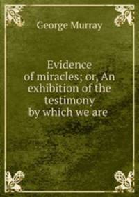 Evidence of miracles; or, An exhibition of the testimony by which we are .