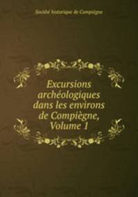 Excursions archeologiques dans les environs de Compiegne, Volume 1
