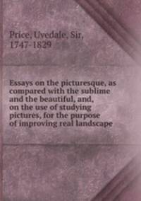 Essays on the picturesque, as compared with the sublime and the beautiful, and, on the use of studying pictures, for the purpose of improving real landscape