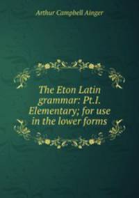 The Eton Latin grammar: Pt.I. Elementary; for use in the lower forms